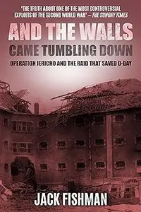 And the Walls Came Tumbling Down: Operation Jericho and the Raid That Saved D-Day