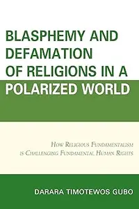 Blasphemy And Defamation of Religions In a Polarized World: How Religious Fundamentalism Is Challenging Fundamental Huma