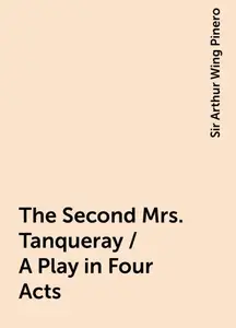 «The Second Mrs. Tanqueray / A Play in Four Acts» by Sir Arthur Wing Pinero