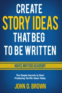 Create Story Ideas That Beg to Be Written: The Simple Secrets to Start Producing Terrific Ideas Today