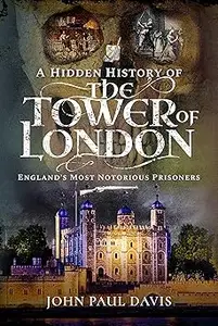 A Hidden History of the Tower of London: England's Most Notorious Prisoners