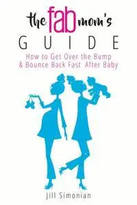 The Fab Mom's Guide: How to Get Over the Bump & Bounce Back Fast After Baby