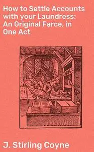 «How to Settle Accounts with your Laundress: An Original Farce, in One Act» by J. Stirling Coyne