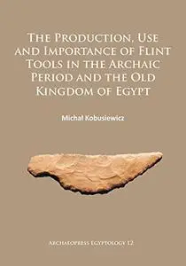 The Production, Use and Importance of Flint Tools in the Archaic Period and the Old Kingdom in Egypt