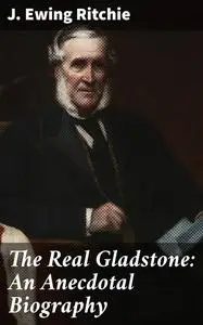 «The Real Gladstone: An Anecdotal Biography» by James Ewing Ritchie