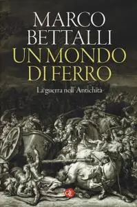 Marco Bettalli - Un mondo di ferro. La guerra nell'antichità