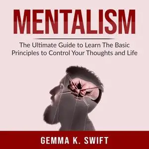 «Mentalism: The Ultimate Guide to Learn The Basic Principles to Control Your Thoughts and Life» by Gemma K. Swift