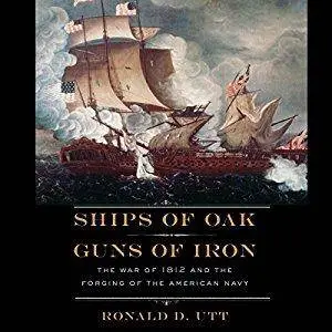 Ships of Oak, Guns of Iron: The War of 1812 and the Forging of the American Navy [Audiobook]