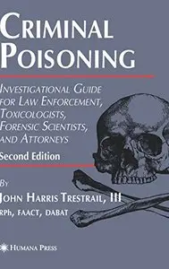 Criminal Poisoning: Investigational Guide for Law Enforcement, Toxicologists, Forensic Scientists, and Attorneys 2nd Edition