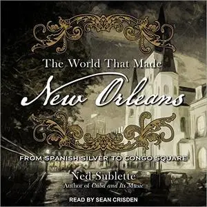 The World That Made New Orleans: From Spanish Silver to Congo Square [Audiobook]