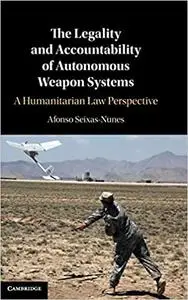 The Legality and Accountability of Autonomous Weapon Systems: A Humanitarian Law Perspective