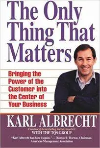 The Only Thing That Matters: Bringing the Power of the Customer into the Center of Your Business