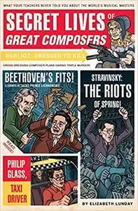 Secret Lives of Great Composers: What Your Teachers Never Told You about the World's Musical Masters