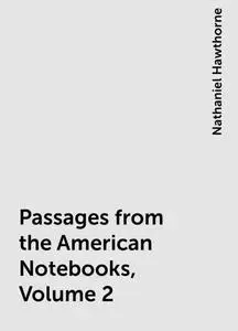 «Passages from the American Notebooks, Volume 2» by Nathaniel Hawthorne