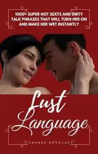 LUST LANGUAGE: 1000+ SUPER HOT SEXTS AND DIRTY TALK PHRASES THAT WILL TURN HER ON AND MAKE HER WET INSTANTLY