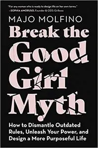 Break the Good Girl Myth: How to Dismantle Outdated Rules, Unleash Your Power, and Design a More Purposeful Life