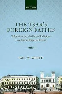 The Tsar's Foreign Faiths: Toleration and the Fate of Religious Freedom in Imperial Russia