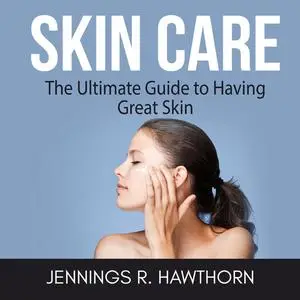 «Skin Care: The Ultimate Guide to Having Great Skin» by Jennings R. Hawthorn