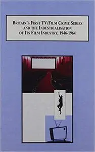 Britain's First TV/Film Crime Series and the Industrialisation of Its Film Industry, 1946-1964