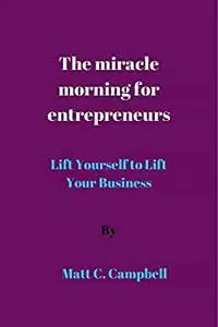 The miracle morning for entrepreneurs: Lift Yourself to Lift Your Business
