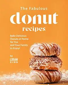 The Fabulous Donut Recipes: Bake Delicious Donuts at Home for You and Your Family to Enjoy!