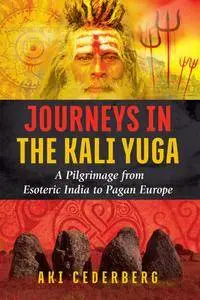 Journeys in the Kali Yuga: A Pilgrimage from Esoteric India to Pagan Europe