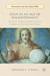 Jesus in an Age of Enlightenment: Radical Gospels from Thomas Hobbes to Thomas Jefferson