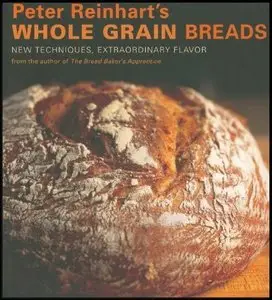 Peter Reinhart's Whole Grain Breads: New Techniques, Extraordinary Flavor