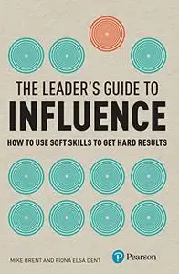 The Leader's Guide to Influence: How to Use Soft Skills to Get Hard Results