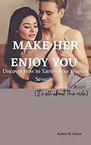 MAKE HER ENJOY YOU: Discover How to Satisfy Your Woman Sexually(It's all about the ride)