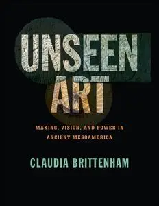 Unseen Art: Making, Vision, and Power in Ancient Mesoamerica