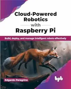 Cloud-Powered Robotics with Raspberry Pi: Build, deploy, and manage intelligent robots effectively