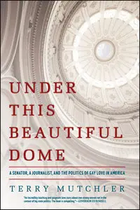 Under This Beautiful Dome: A Senator, A Journalist, and the Politics of Gay Love in America