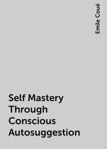 «Self Mastery Through Conscious Autosuggestion» by Emile Coué