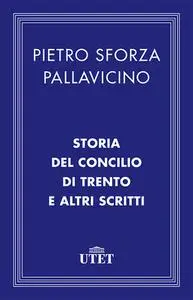 Pietro Sforza Pallavicino - Storia del Concilio di Trento e altri scritti (2013)