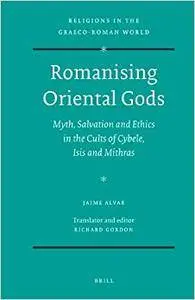 Romanising Oriental Gods: Myth, Salvation and Ethics in the Cults of Cybele, Isis and Mithras (Repost)