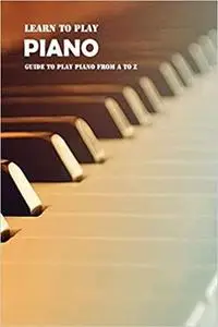 Learn To Play Piano: Guide to Play Piano From A to Z: Piano Tutorials