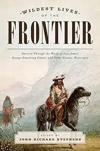 Wildest Lives of the Frontier: America Through the Words of Jesse James, George Armstrong Custer, and Other Famous Weste