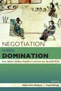 Negotiation within Domination: New Spain's Indian Pueblos Confront the Spanish State