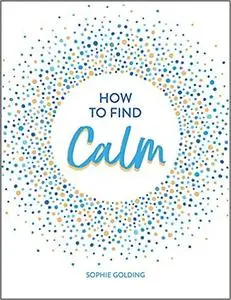 How To Find Calm: Inspiration and Advice for a More Peaceful Life