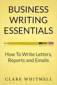 Business Writing Essentials: How To Write Letters, Reports and Emails