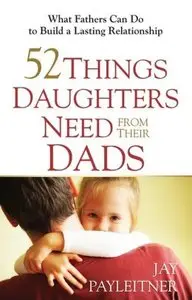 52 Things Daughters Need from Their Dads: What Fathers Can Do to Build a Lasting Relationship