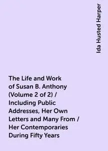 «The Life and Work of Susan B. Anthony (Volume 2 of 2) / Including Public Addresses, Her Own Letters and Many From / Her