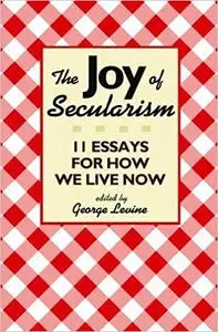 The Joy of Secularism: 11 Essays for How We Live Now