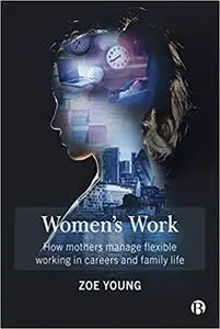 Women's Work: How Mothers Manage Flexible Working in Careers and Family Life
