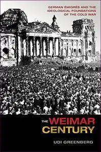 The Weimar Century: German Émigrés and the Ideological Foundations of the Cold War