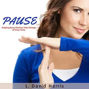 «PAUSE: Helping Busy Women Take Charge of Their Time» by L. David Harris