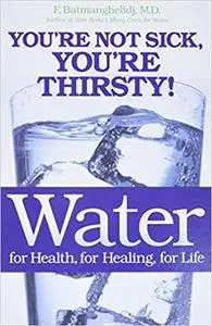Water: For Health, for Healing, for Life: You're Not Sick, You're Thirsty!