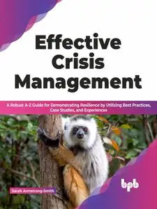 Effective Crisis Management: A Robust A-Z Guide for Demonstrating Resilience by Utilizing Best Practices, Case Studies, and Exp