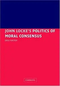 John Locke's Politics of Moral Consensus by  Greg Forster